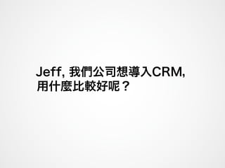 Jeff, 我們公司想導入CRM，
用什麼比較好 ？
 
