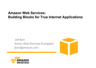 Amazon Web Services:
Building Blocks for True Internet Applications




   Jeff Barr
   Senior Web Services Evangelist
   jbarr@amazon.com