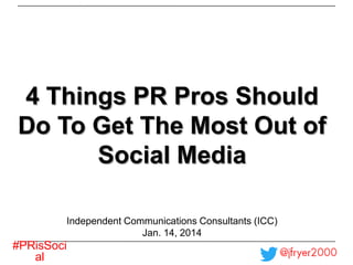 4 Things PR Pros Should
Do To Get The Most Out of
Social Media
Independent Communications Consultants (ICC)
Jan. 14, 2014

#PRisSoci
al

 