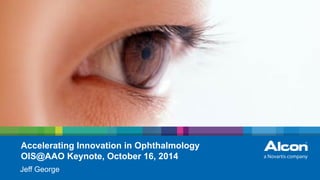 1 | Harvard Club | Jeff George | September 24, 2014
Accelerating Innovation in Ophthalmology
OIS@AAO Keynote, October 16, 2014
Jeff George
 