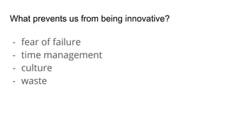 What prevents us from being innovative?
- fear of failure
- time management
- culture
- waste
 