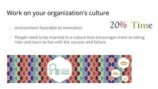 Work on your organization's culture
- environment favorable to innovation
- People need to be inserted in a culture that encourages them to taking
risks and learn to live with the success and failure
 