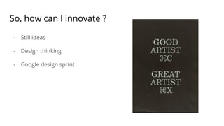 So, how can I innovate ?
- Still ideas
- Design thinking
- Google design sprint
 