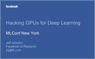 Hacking GPUs for Deep Learning
MLConf New York
Jeff Johnson
Facebook AI Research
jhj@fb.com
 