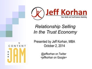 Relationship Selling 
In the Trust Economy 
Presented by Jeff Korhan, MBA 
October 2, 2014 
@jeffkorhan on Twitter 
+jeffkorhan on Google+ 
 