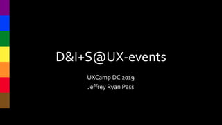 D&I+S@UX-events
UXCamp DC 2019
Jeffrey Ryan Pass
 