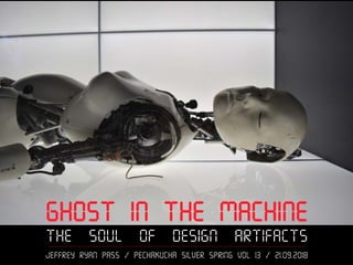 Ghost in the Machine
The Soul of Design Artifacts
Jeffrey ryan Pass / PechaKucha Silver Spring Vol 13 / 21.09.2018
 