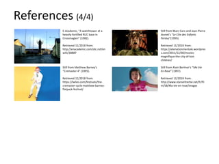 E-Academic, “A watchtower at a
heavily-fortified RUC base in
Crossmaglen” (1982).
Retrieved 11/2018 from:
http://enacademic.com/dic.nsf/en
wiki/18887
Still from Matthew Barney’s
“Cremaster 4” (1995).
Retrieved 11/2018 from:
https://lwlies.com/festivals/the-
cremaster-cycle-matthew-barney-
flatpack-festival/
Still from Marc Caro and Jean-Pierre
Jeunet’s “Le Cite des Enfants
Perdus”(1995).
Retrieved 11/2018 from:
https://alienationmentale.wordpres
s.com/2011/12/30/movies-
magnifique-the-city-of-lost-
children/
Still from Alain Berliner’s “Ma Vie
En Rose” (1997).
Retrieved 11/2018 from:
http://www.starsenherbe.net/fr/fil
m/58/Ma-vie-en-rose/images
References (4/4)
 