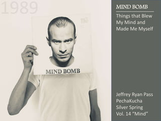 MIND BOMB
Things that Blew
My Mind and
Made Me Myself
Jeffrey Ryan Pass
PechaKucha
Silver Spring
Vol. 14 “Mind”
 