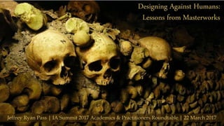 Designing Against Humans:
Lessons from Masterworks
Jeffrey Ryan Pass | IA Summit 2017 Academics & Practitioners Roundtable | 22 March 2017
 