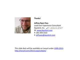 Thanks!
Jeffrey Ryan Pass
Lead User Experience Consultant
Aquilent, Inc.
W: www.Aquilent.com
P: 301.939.1522
E: jeff.pass@aquilent.com
This slide deck will be available on Lanyrd under UXPA 2013:
http://lanyrd.com/2013/uxpa/scktpm/
 