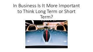 In Business Is It More Important
to Think Long Term or Short
Term?
 