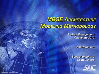 MBSE ARCHITECTURE
                       MODELING METHODOLOGY
                                Project Management
                                     Challenge 2010


                                      Jeff Robinson


                                   Special thanks to
                                      Scott Lukens



Used with Permission
 