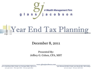 Year End Tax Planning December 8, 2011 Presented By: Jeffrey G. Cohen, CPA, MST _______________________  www.glassjacobson.com  _______________________ 10711 Red Run Blvd, Suite 101 Owings Mills, MD 21117 1901 Research Blvd, Suite 300 Rockville, MD 20850 410.356.1000 – 800.356.7666 – fax 410.356.2892   301.917.3040 – fax 301.738.7060 
