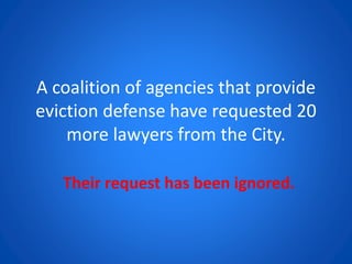 A coalition of agencies that provide
eviction defense have requested 20
more lawyers from the City.
Their request has been ignored.
 