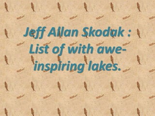 Jeff Allan Skodak :
List of with awe-
inspiring lakes.
 