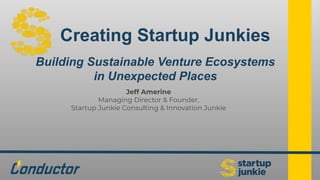 Creating Startup Junkies
Building Sustainable Venture Ecosystems
in Unexpected Places
Jeff Amerine
Managing Director & Founder,
Startup Junkie Consulting & Innovation Junkie
 