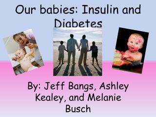 Our babies: Insulin and Diabetes By: Jeff Bangs, Ashley Kealey, and Melanie Busch 