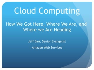 Cloud Computing
How We Got Here, Where We Are, and
      Where we Are Heading

         Jeff Barr, Senior Evangelist

           Amazon Web Services
 