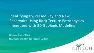 Identifying By-Passed Pay and New
Reservoirs Using Rock Texture Petrophysics
Integrated with 3D Geologic Modeling
Offshore Gulf of Mexico
New Wells and Thin Bed Process Update
 