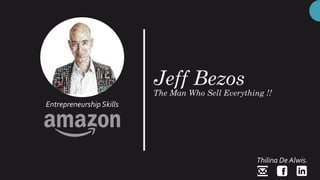 Jeff Bezos
The Man Who Sell Everything !!
Thilina De Alwis.
Entrepreneurship Skills
 