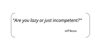“Are you lazy or just incompetent?”
Jeff Bezos
 