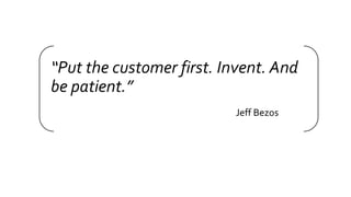 “Put the customer first. Invent. And
be patient.”
Jeff Bezos
 