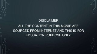 DISCLAIMER
ALL THE CONTENT IN THIS MOVIE ARE
SOURCED FROM INTERNET AND THIS IS FOR
EDUCATION PURPOSE ONLY.

 