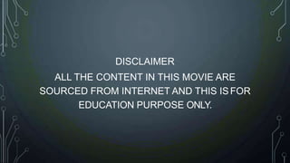 DISCLAIMER
ALL THE CONTENT IN THIS MOVIE ARE
SOURCED FROM INTERNET AND THIS IS FOR
EDUCATION PURPOSE ONLY.
 