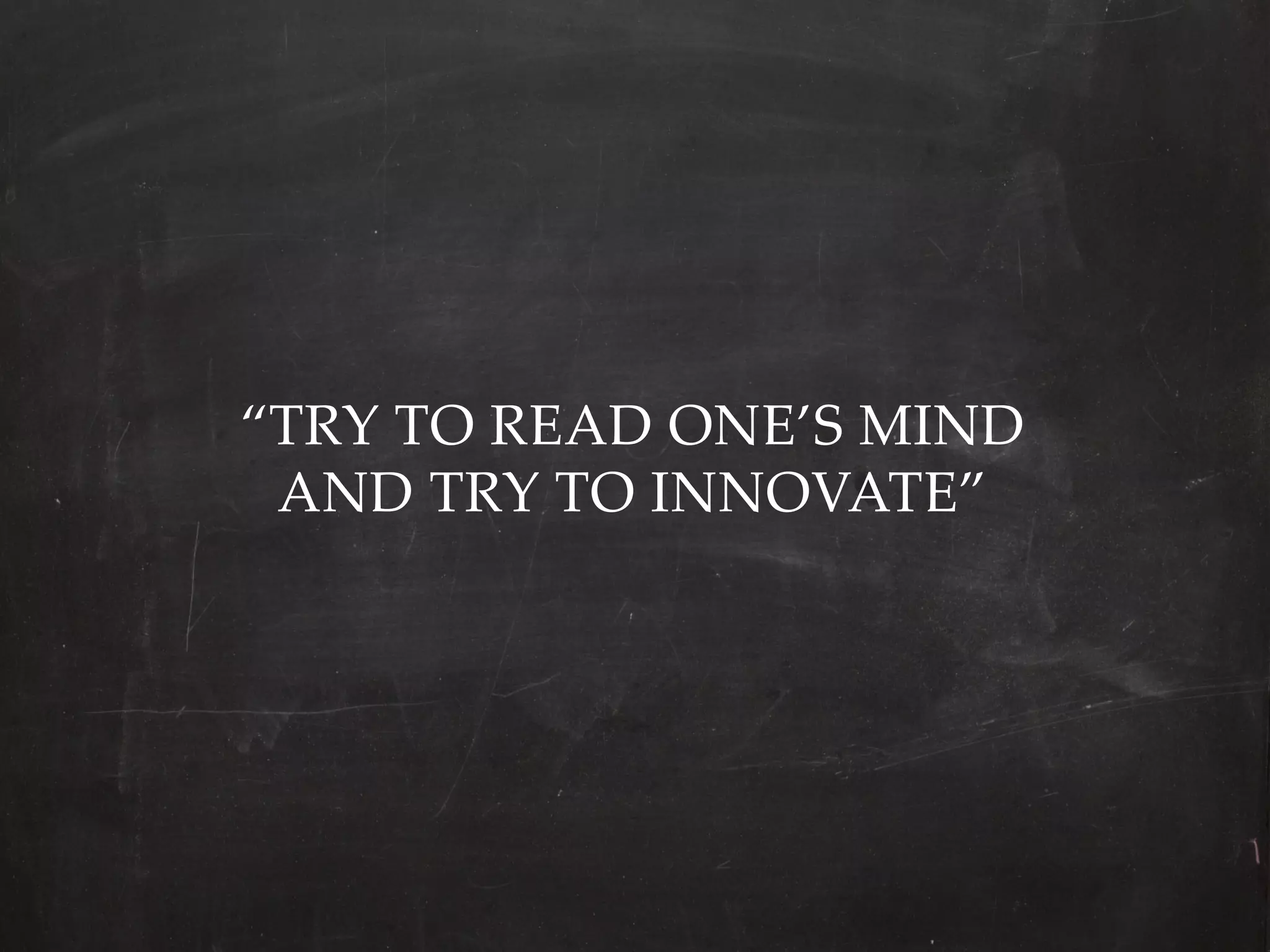 “TRY  TO  READ  ONE’S  MIND    
 AND  TRY  TO  INNOVATE”	
 