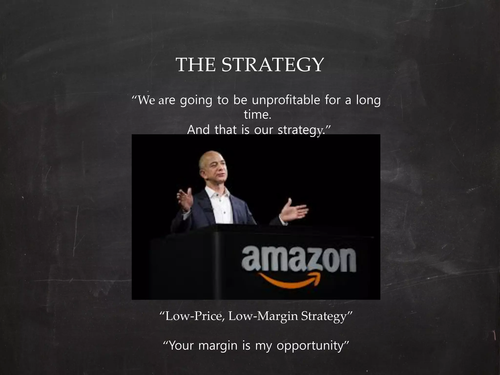 THE  STRATEGY
“We  are going to be unprofitable for a long
                       time.               
             And that is our strategy.”




    “Low-­‐‑Price,  Low-­‐‑Margin  Strategy”

     “Your margin is my opportunity”
 