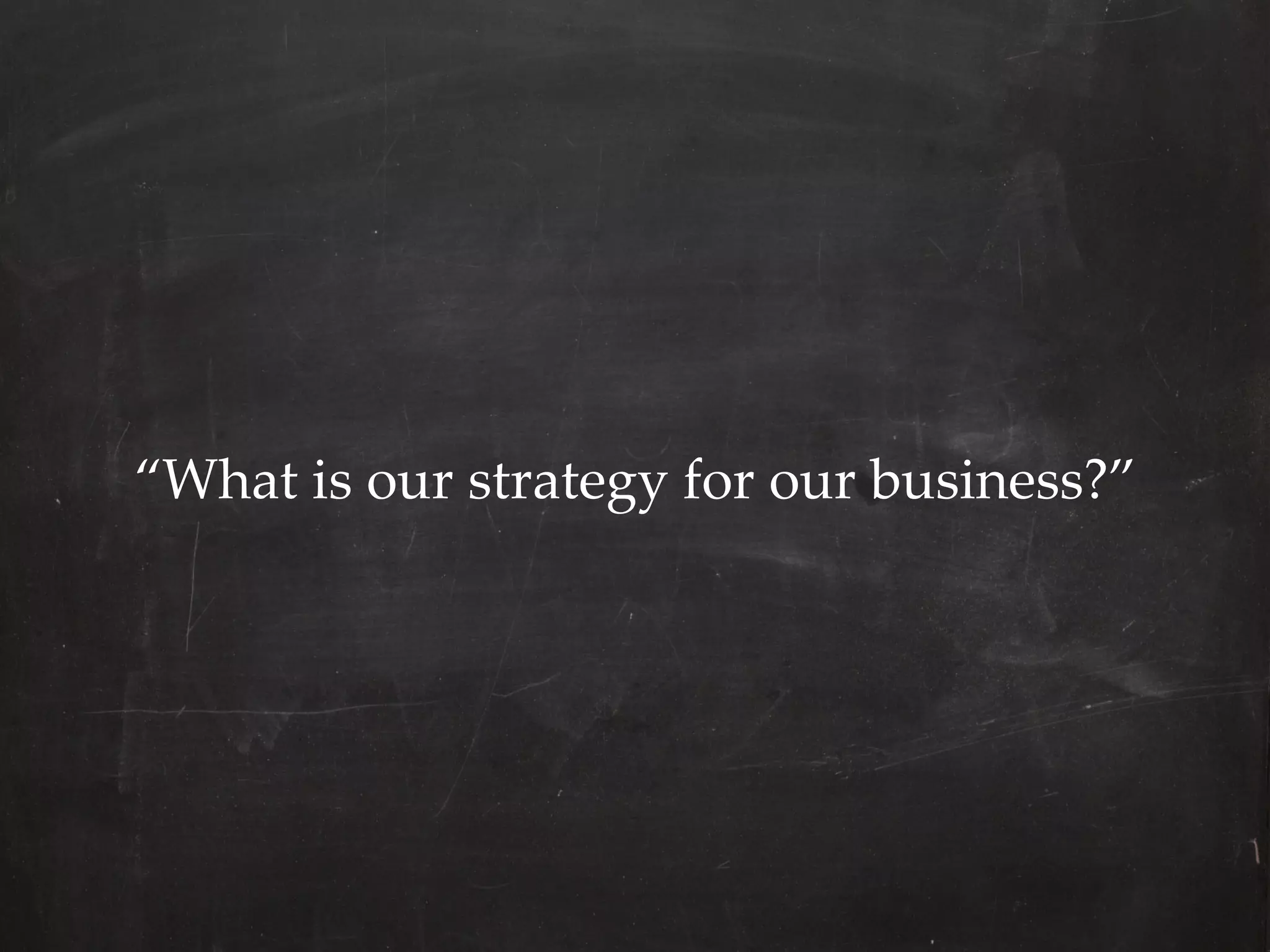 “What  is  our  strategy  for  our  business?”
 