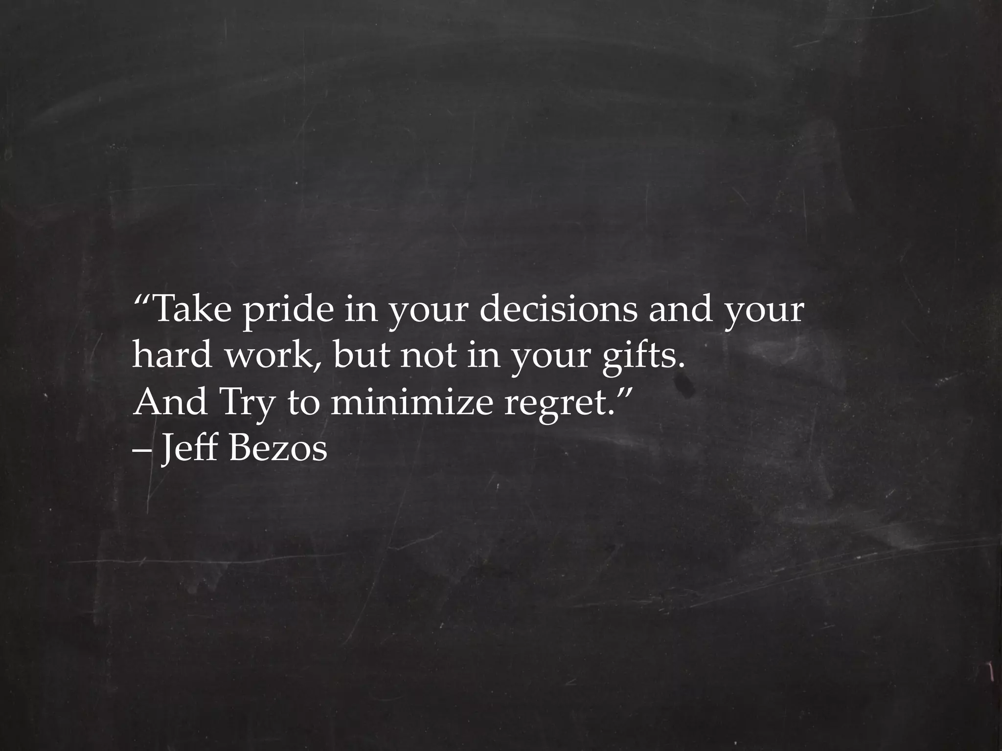 “Take  pride  in  your  decisions  and  your  
hard  work,  but  not  in  your  gifts.  	
And  Try  to  minimize  regret.”  	
–  Jeﬀ  Bezos
 