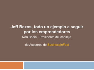 Jeff Bezos, todo un ejemplo a seguir
por los emprendedores
Iván Bedia - Presidente del consejo
de Asesores de BusinessInFact
 