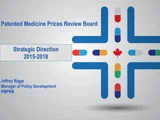 Patented Medicine Prices Review Board
Jeffrey Biggs
Manager of Policy Development
PMPRB
Strategic Direction
2015-2018
 