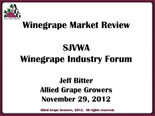 Winegrape Market Review

         SJVWA
Winegrape Industry Forum

          Jeff Bitter
    Allied Grape Growers
    November 29, 2012
    Allied Grape Growers, 2012. All rights reserved.
 