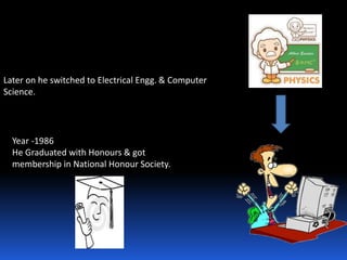 Later on he switched to Electrical Engg. & Computer
Science.
Year -1986
He Graduated with Honours & got
membership in National Honour Society.
 