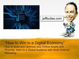 “How to Win in a Digital Economy”
How to Build and Optimize your Online Assets and
Promote them to a Global Audience with Multi-Channel
Marketing
 