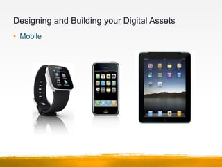 Designing and Building your Digital Assets
• Mobile
   – The Numbers
      •   5.9 Billion people use mobile phones
      ...