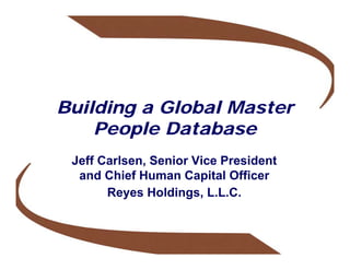 Building a Global Master
    People Database
 Jeff Carlsen, Senior Vice President
  and Chief Human Capital Officer
       Reyes Holdings, L.L.C.
 