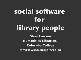 social software  for  library people Steve Lawson Humanities Librarian,  Colorado College stevelawson.name/seealso 