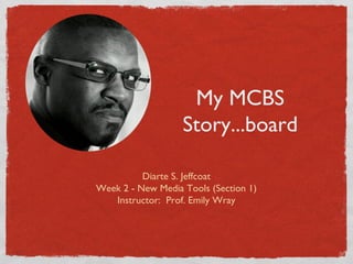 My MCBS
Story...board
Diarte S. Jeffcoat
Week 2 - New Media Tools (Section 1)
Instructor: Prof. Emily Wray
 