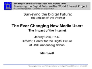  Surveying the Digital Future: The Impact of the Internet The Ever Changing New Media User: The Impact of the Internet Jeffrey Cole, Ph.D. Director, Center for the Digital Future  at USC Annenberg School Microsoft 