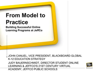 From Model to PracticeBuilding Successful Online Learning Programs at JeffCo John Canuel, Vice President, blackboard global k-12 education strategy Judy bauernschmidt, Director Student Online Learning & Jeffco's 21st Century Virtual Academy, JeffcoPublic Schools 