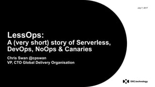 July 7, 2017
LessOps:
A (very short) story of Serverless,
DevOps, NoOps & Canaries
Chris Swan @cpswan
VP, CTO Global Deliv...