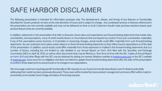SAFE HARBOR DISCLAIMER
The following presentation is intended for information purposes only. The development, release, and timing of any features or functionality
describedforZuora’sproductsremainsatthesolediscretionofZuoraandissubjecttochange. Anyunreleasedservicesorfeaturesreferencedin
thispresentationarenotcurrentlyavailableandmaynotbedeliveredontimeoratall.Customersshouldmakepurchasedecisionsbasedupon
productfeaturesthatarecurrentlyavailable.
Inaddition,statementsinthispresentationthatrefertoforecasts,futureplansandexpectationsareforward-lookingstatementsthatinvolverisks,
uncertainties,andassumptions,manyofwhichinvolvefactorsorcircumstancesthatarebeyondourcontrol.Ifanysuchuncertaintiesmaterialize,
if any of the assumptions prove incorrect, or if priorities or resourcing changes, actual results could differ materially from such forward-looking
statements.Youarecautionednottoplaceunduerelianceontheseforward-lookingstatementsastheyreflectZuora’sexpectationsasofthedate
ofthispresentation.Inaddition,actualresultscoulddiffermateriallyfromthoseexpressedorimpliedintheforward-lookingstatementsduetoa
number of factors, including but not limited to, risks detailed in our Annual Report on Form 10-K filed with the Securities and Exchange
Commission(SEC)onApril18,2019,aswellasotherdocumentsthatmaybefiledbyus fromtimetotimewiththeSEC.CopiesofAnnualReport
onForm10-KandotherfilingswiththeSECmaybeobtainedbyvisitingourInvestorRelationswebsiteatinvestor.zuora.comortheSEC'swebsite
atwww.sec.gov.Zuoraassumesnoobligationanddoesnotintendtoupdatetheseforwardlookingstatementsafterthedateofthispresentation
toconformthesestatementstoactualresultsortochangesinourexpectations.
WeencouragecustomersrequiringspecificfunctionalitytofilerequestsonourZuoraCommunityIdeasBoard,evenifafeaturepotentially
addressingtheirneedshasbeenpreviouslydiscussed.ThesecaseswillbetrackedbyZuoraproductmanagementandeveryeffortwillbemadeto
proactivelycommunicateZuora’striageandstatusofincomingrequests.
 