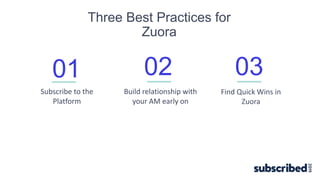 01 02 03
Three Best Practices for
Zuora
Subscribe to the
Platform
Build relationship with
your AM early on
Find Quick Wins in
Zuora
 