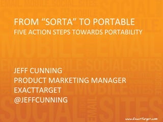 FROM “SORTA” TO PORTABLE
FIVE ACTION STEPS TOWARDS PORTABILITY




JEFF CUNNING
PRODUCT MARKETING MANAGER
EXACTTARGET
@JEFFCUNNING
 