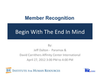 Member Recognition

Begin With The End In Mind

                       By:
            Jeff Dalton - Paramax &
 David Carrithers Affinity Center International
      April 27, 2012 3:00 PM to 4:00 PM
 