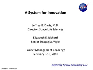 A System for Innovation

                            Jeffrey R. Davis, M.D.
                        Director, Space Life Sciences

                           Elizabeth E. Richard
                          Senior Strategist, Wyle

                       Project Management Challenge
                            February 9-10, 2010


                                           Exploring Space, Enhancing Life
Used with Permission
 